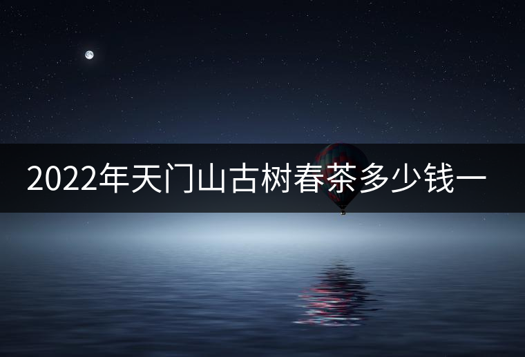 2022年天門山古樹春茶多少錢一公斤？