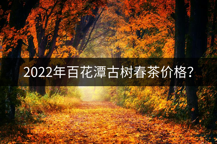 2022年百花潭古樹春茶價(jià)格？