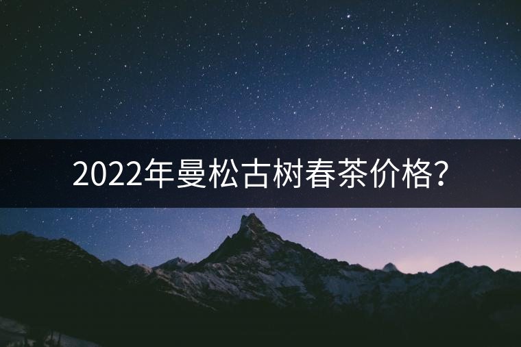 2022年曼松古樹(shù)春茶價(jià)格？