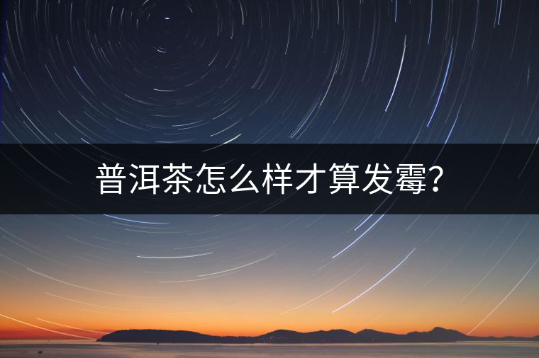 普洱茶怎么樣才算發(fā)霉? 普洱茶怎么樣才算發(fā)霉?