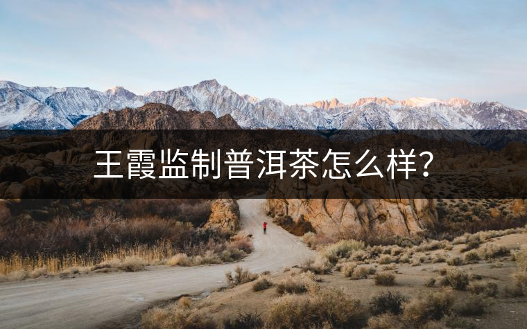 王霞監(jiān)制普洱茶怎么樣？