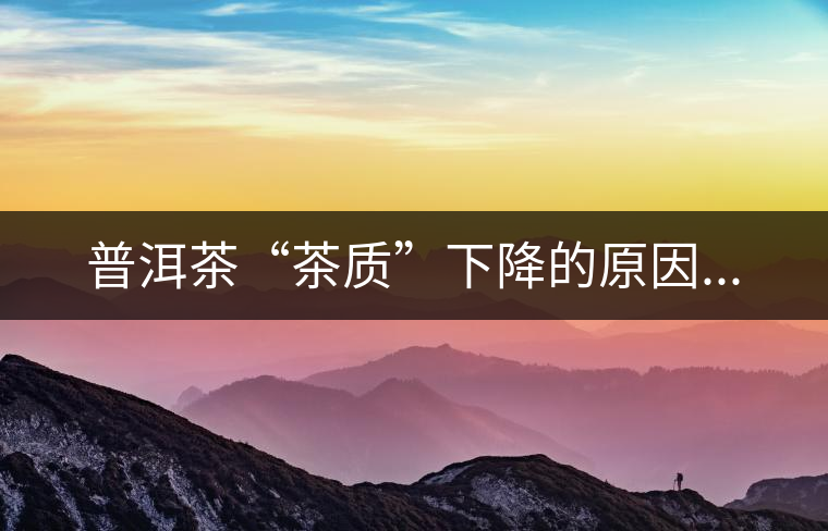 普洱茶“茶質”下降的原因...