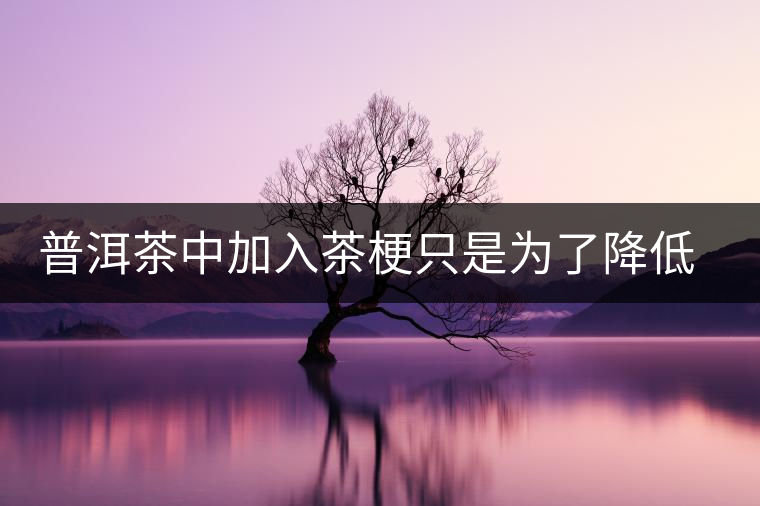 普洱茶中加入茶梗只是為了降低成本？