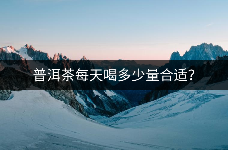 普洱茶每天喝多少量合適？