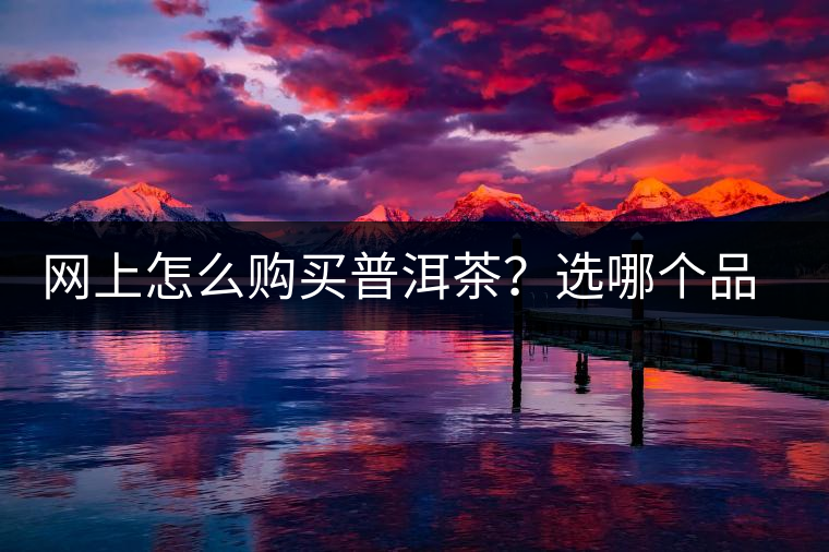 網(wǎng)上怎么購(gòu)買普洱茶？選哪個(gè)品牌比較好？業(yè)內(nèi)人士良心揭秘