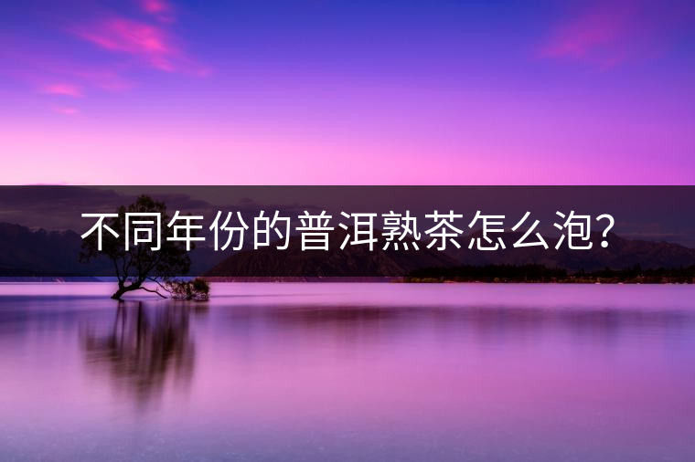 不同年份的普洱熟茶怎么泡？