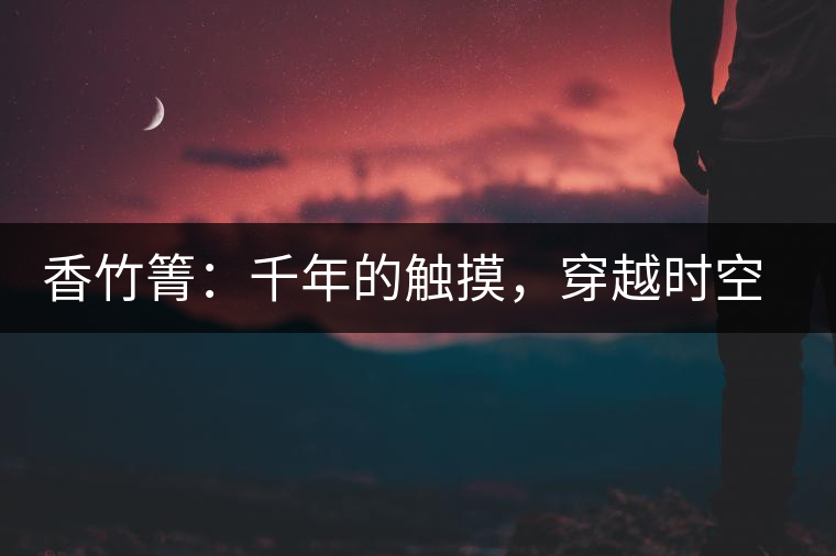 香竹箐：千年的觸摸，穿越時(shí)空的證明