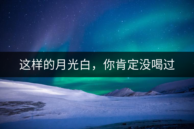 這樣的月光白，你肯定沒(méi)喝過(guò)