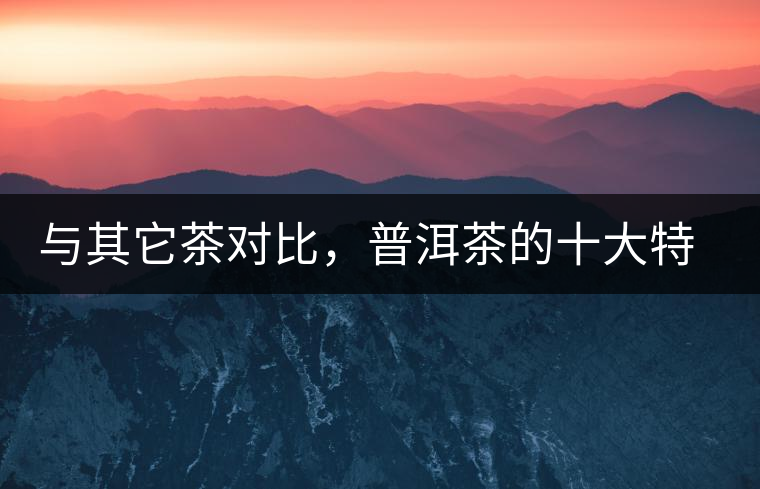與其它茶對比，普洱茶的十大特點