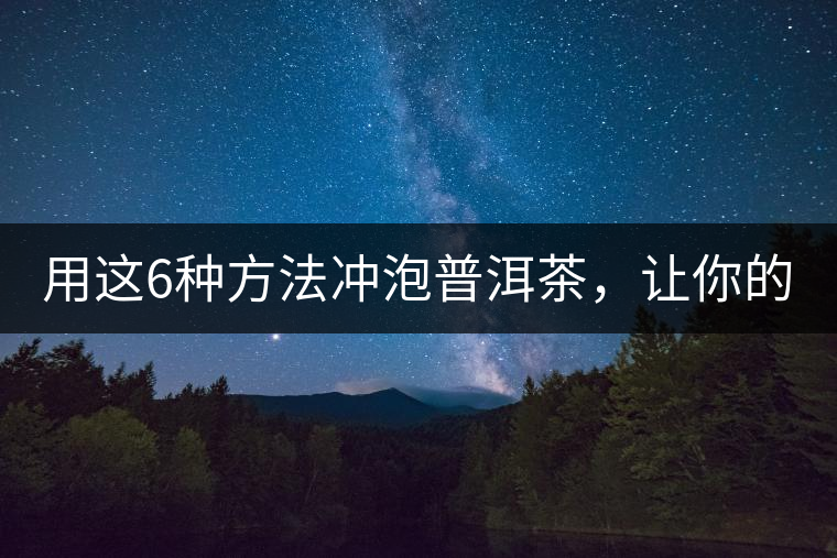 用這6種方法沖泡普洱茶，讓你的茶好喝N倍！