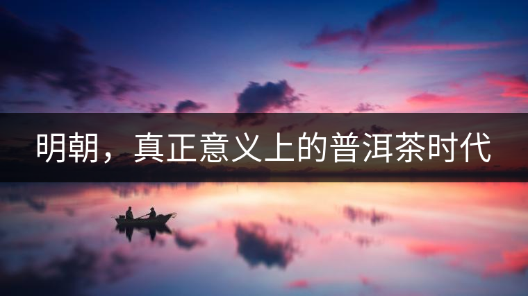 明朝，真正意義上的普洱茶時(shí)代
