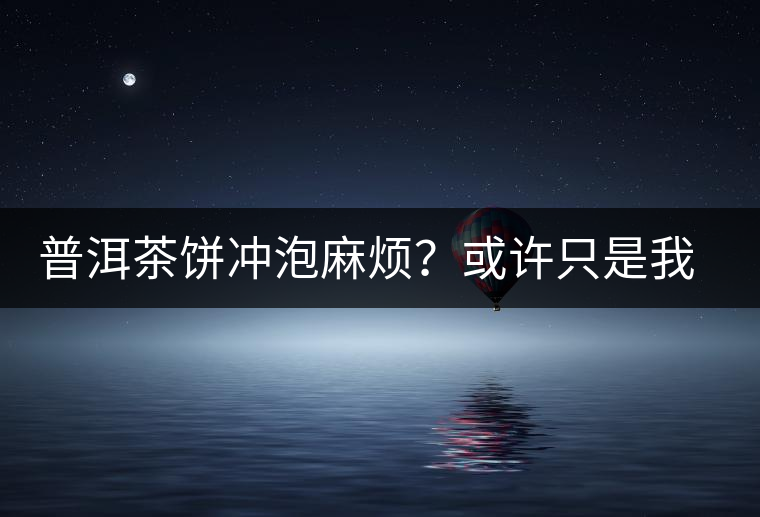 普洱茶餅沖泡麻煩？或許只是我們厭倦了