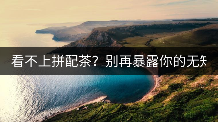 看不上拼配茶？別再暴露你的無(wú)知了！