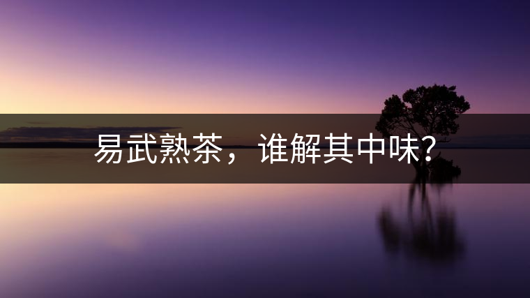 易武熟茶，誰解其中味？