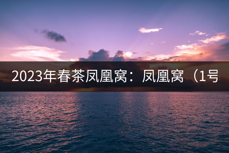 2023年春茶鳳凰窩：鳳凰窩（1號(hào)）20000-25000元／公斤；鳳凰窩（2號(hào)）2000-3000元／公斤；古樹：3000-5000元／公斤；鳳凰山混采古樹茶1000-2000元／公斤；鳳凰山精選古樹茶3000-5000元／公斤