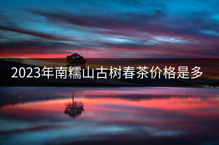 2023年南糯山古樹春茶價格是多少？