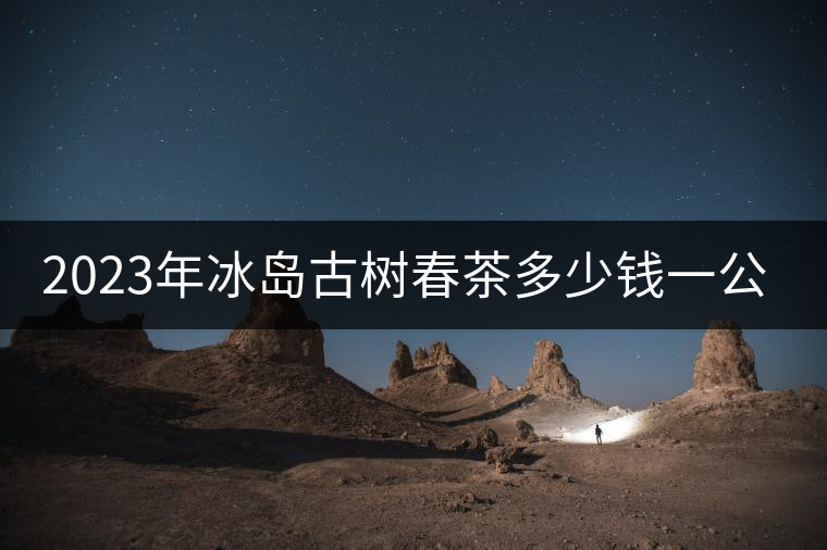 2023年冰島古樹春茶多少錢一公斤？
