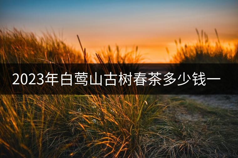 2023年白鶯山古樹(shù)春茶多少錢(qián)一公斤？