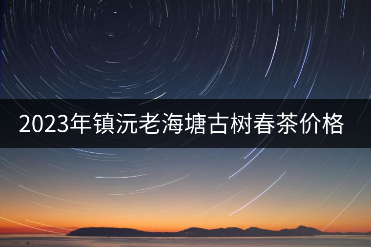 2023年鎮(zhèn)沅老海塘古樹春茶價(jià)格是多少？