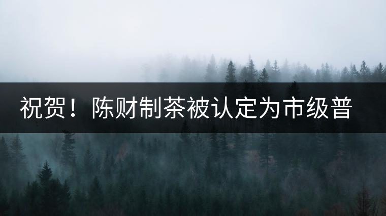祝賀！陳財(cái)制茶被認(rèn)定為市級(jí)普洱茶傳統(tǒng)制茶技藝非遺傳承人
