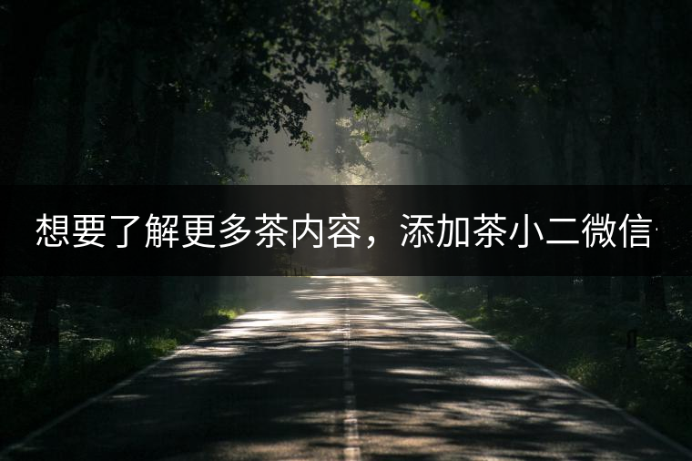 想要了解更多茶內容，添加茶小二微信號：13958007525