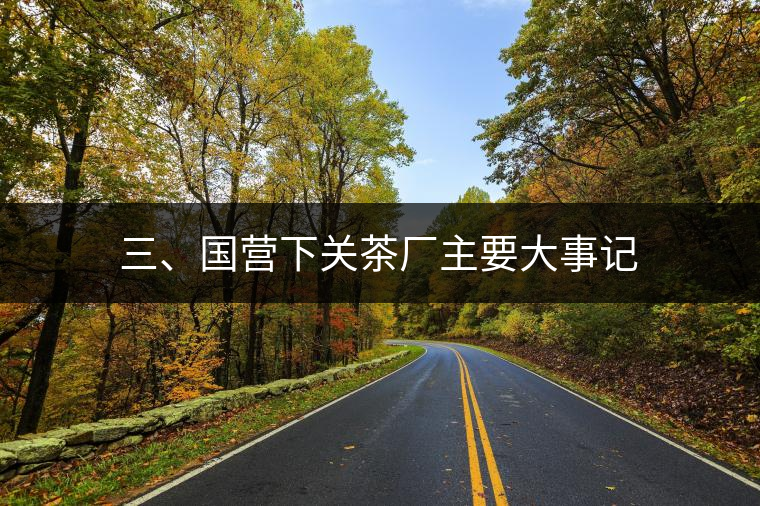 三、國營下關茶廠主要大事記