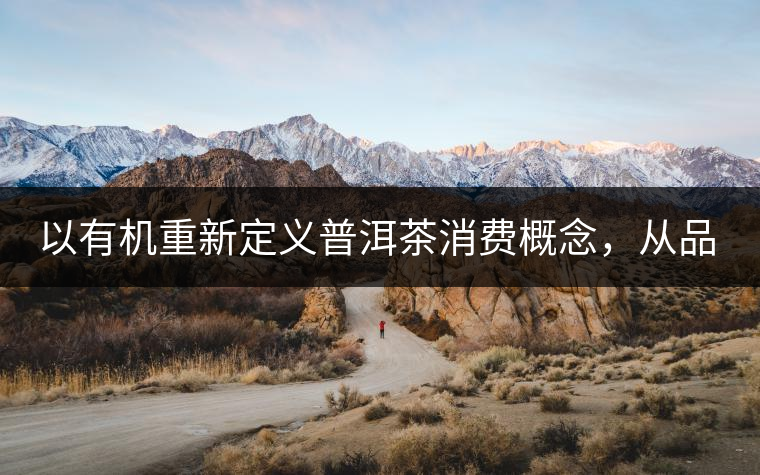 以有機(jī)重新定義普洱茶消費(fèi)概念，從品飲普洱到健康普洱