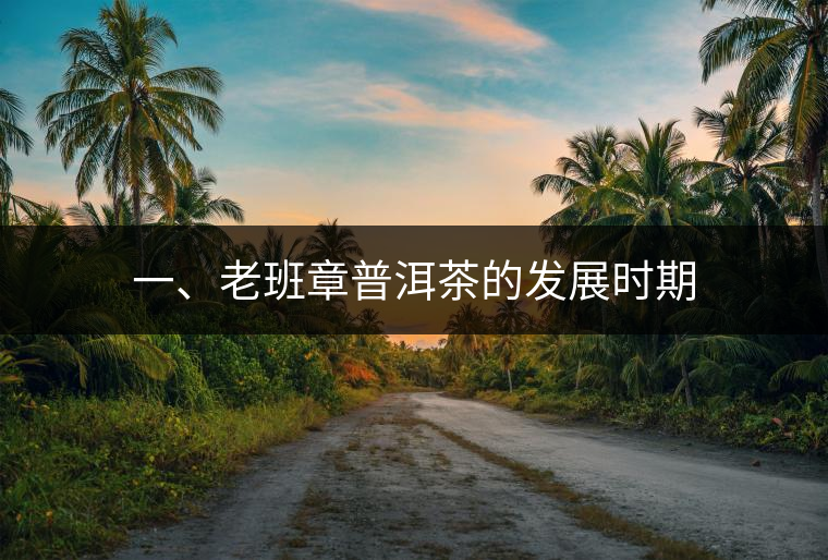 一、老班章普洱茶的發(fā)展時(shí)期