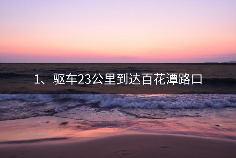 1、驅(qū)車(chē)23公里到達(dá)百花潭路口