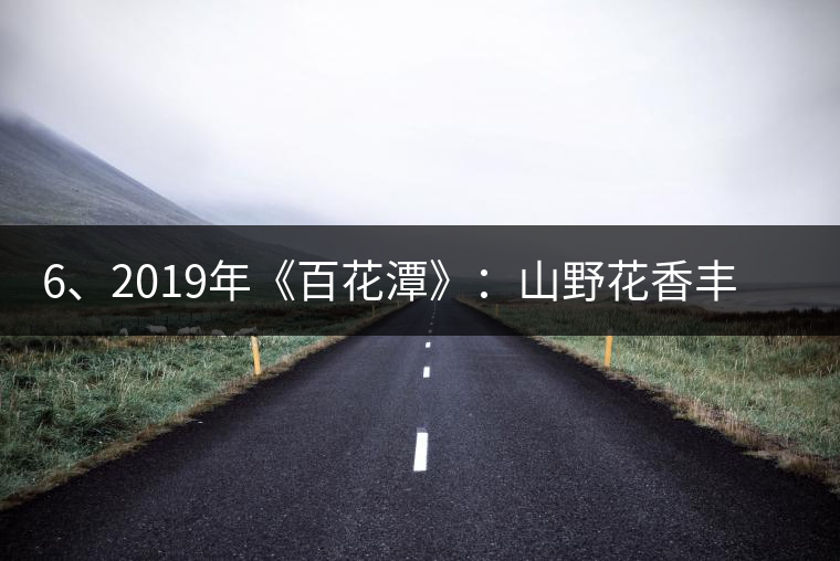 6、2019年《百花潭》：山野花香豐富妖嬈，氣韻強(qiáng)勁，極度甜柔、飽滿(mǎn)