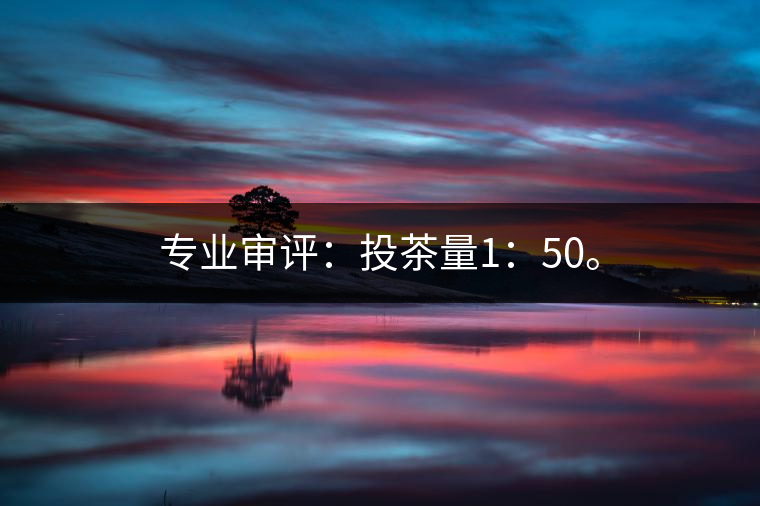 專業(yè)審評(píng)：投茶量1：50。