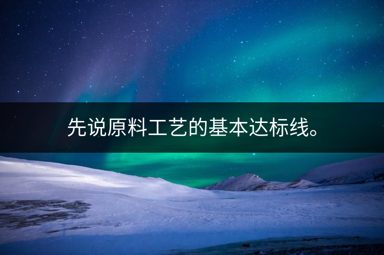 先說原料工藝的基本達標線。