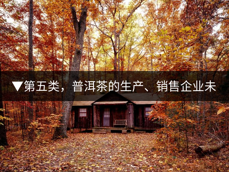 ▼第五類，普洱茶的生產(chǎn)、銷售企業(yè)未售出的庫存