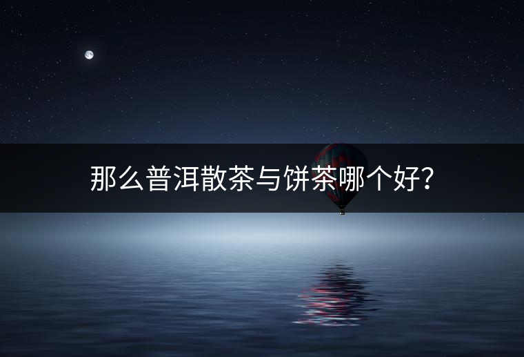 那么普洱散茶與餅茶哪個好？