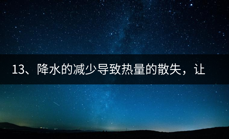 13、降水的減少導(dǎo)致熱量的散失，讓茶醒得晚發(fā)得晚。植物成長需水分、養(yǎng)分、還需熱量，熱量的獲得有外部的內(nèi)部的及自身的三種方式，也就是說來自于太陽地球及物體自身。