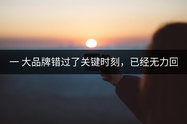 一 大品牌錯過了關(guān)鍵時刻，已經(jīng)無力回天！