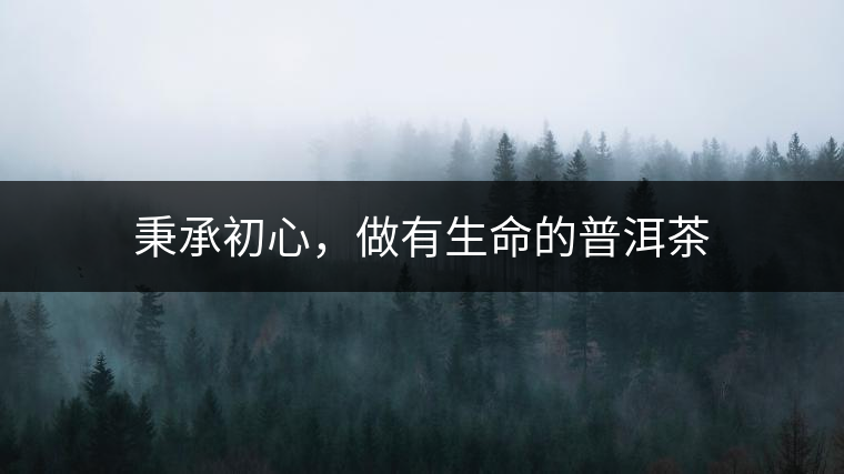 秉承初心，做有生命的普洱茶