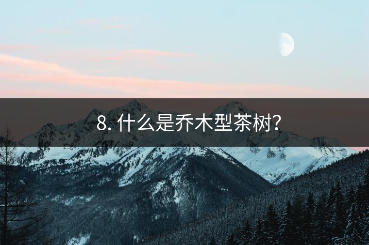 ? 8. 什么是喬木型茶樹(shù)？