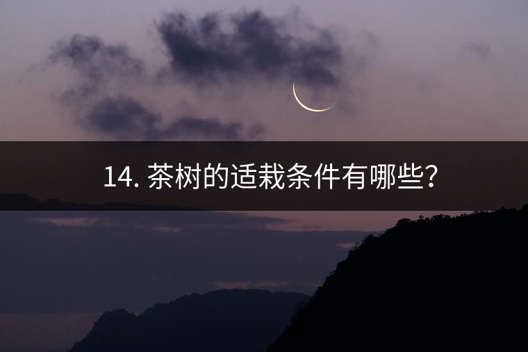 ? 14. 茶樹(shù)的適栽條件有哪些？