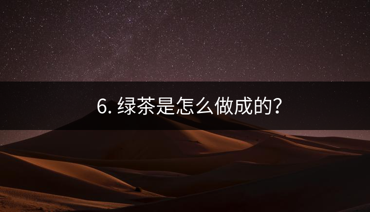 ? 6. 綠茶是怎么做成的？