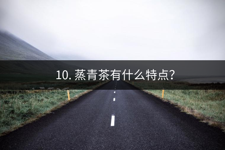 ? 10. 蒸青茶有什么特點(diǎn)？