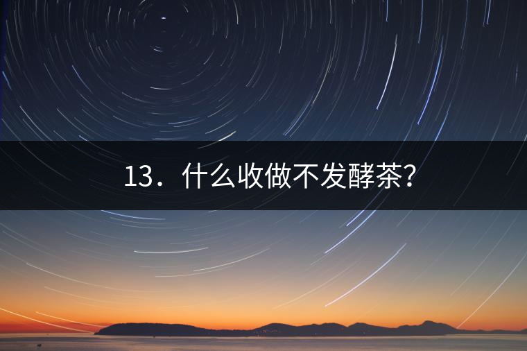? 13．什么收做不發(fā)酵茶？