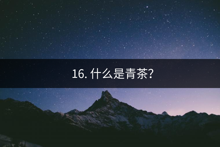 ? 16. 什么是青茶？
