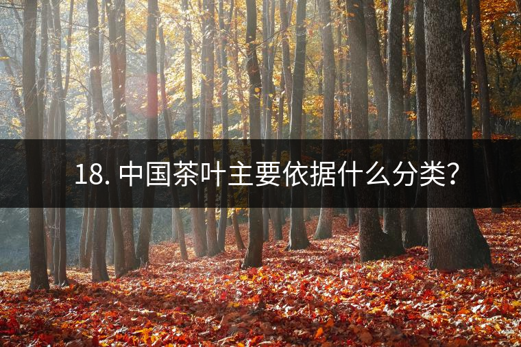 ? 18. 中國(guó)茶葉主要依據(jù)什么分類？