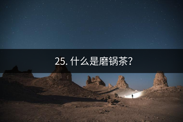 ? 25. 什么是磨鍋茶？