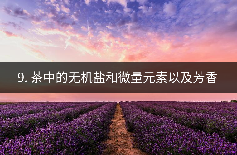 ? 9. 茶中的無(wú)機(jī)鹽和微量元素以及芳香物有什么用？
