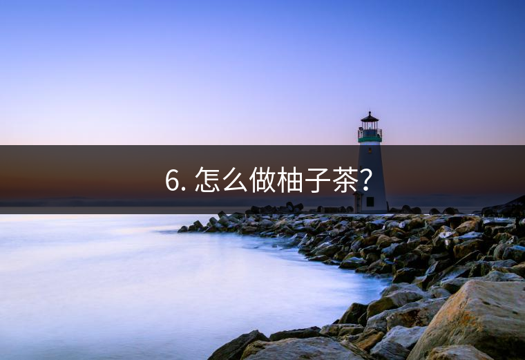 ? 6. 怎么做柚子茶？
