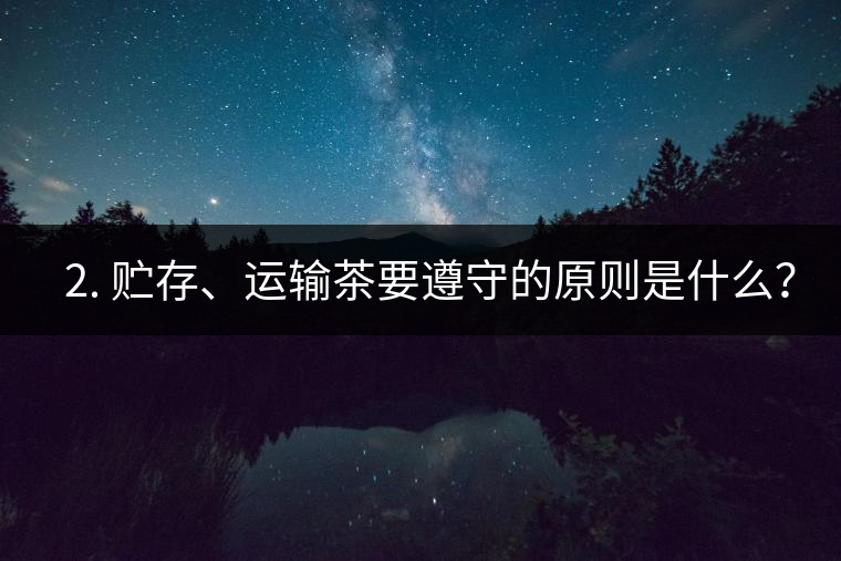 ? 2. 貯存、運(yùn)輸茶要遵守的原則是什么？