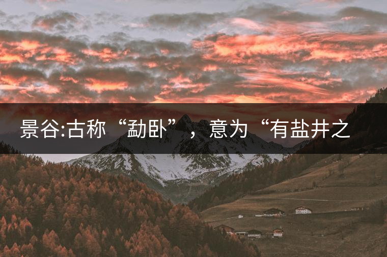 景谷:古稱“勐臥”，意為“有鹽井之地”景谷縣，地處無(wú)量山脈西南側(cè)