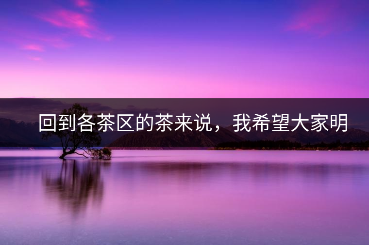 　回到各茶區(qū)的茶來說，我希望大家明白幾個(gè)基本的結(jié)論：